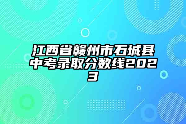 江西省赣州市石城县中考录取分数线2023