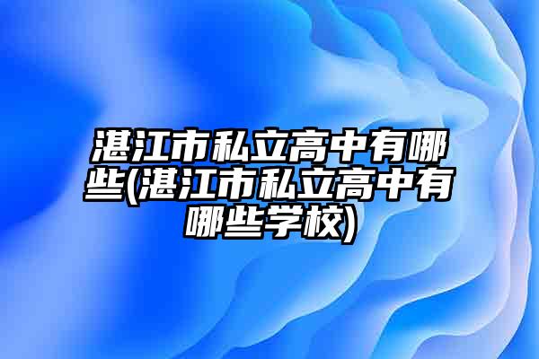 湛江市私立高中有哪些(湛江市私立高中有哪些学校)