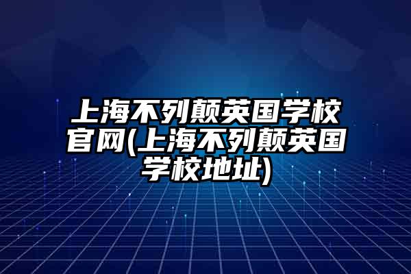 上海不列颠英国学校官网(上海不列颠英国学校地址)