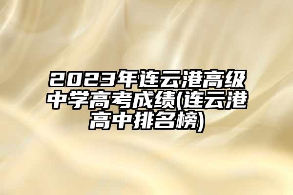 2023年连云港高级中学高考成绩(连云港高中排名榜)