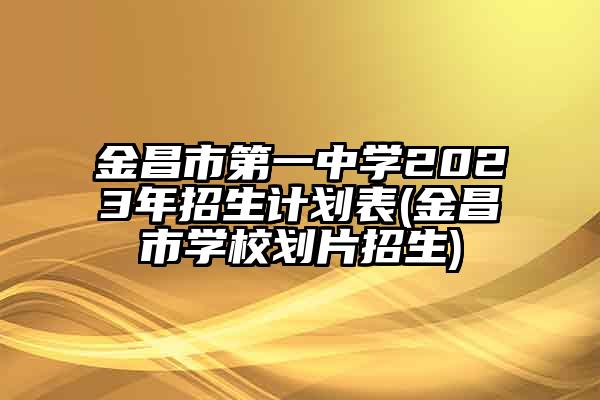 金昌市第一中学2023年招生计划表(金昌市学校划片招生)