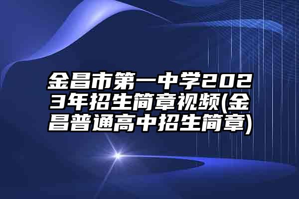 金昌市第一中学2023年招生简章视频(金昌普通高中招生简章)