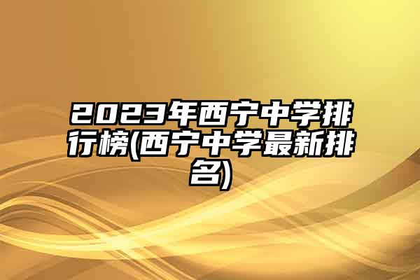 2023年西宁中学排行榜(西宁中学最新排名)