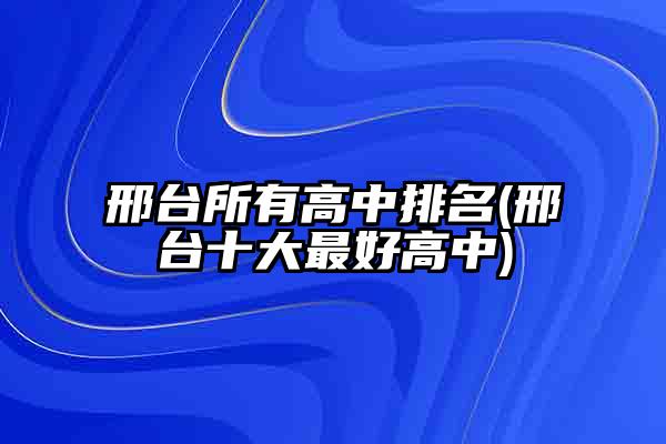 邢台所有高中排名(邢台十大最好高中)