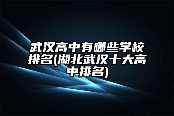 武汉高中有哪些学校排名(湖北武汉十大高中排名)