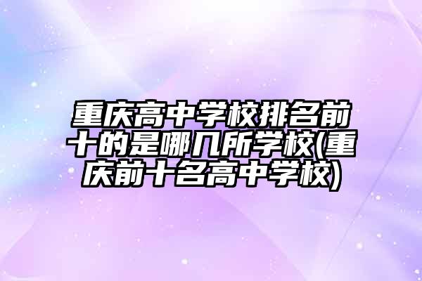 重庆高中学校排名前十的是哪几所学校(重庆前十名高中学校)