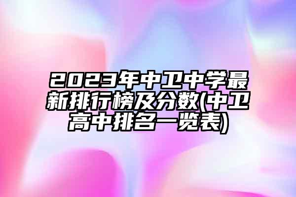 2023年中卫中学最新排行榜及分数(中卫高中排名一览表)