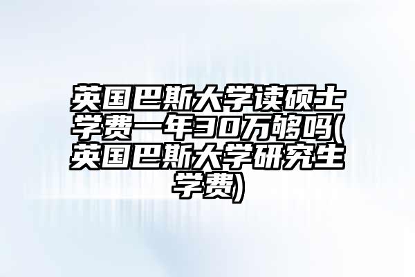 英国巴斯大学读硕士学费一年30万够吗(英国巴斯大学研究生学费)