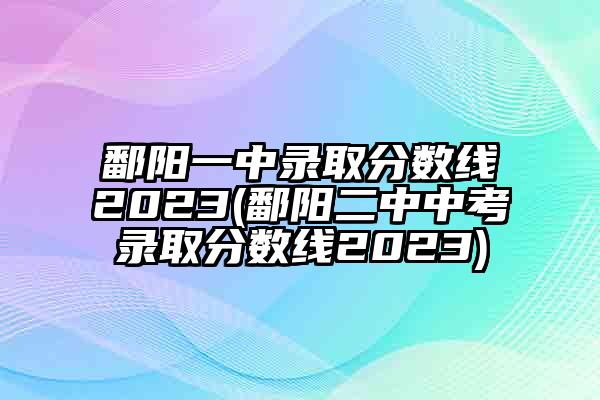 鄱阳一中录取分数线2023(鄱阳二中中考录取分数线2023)