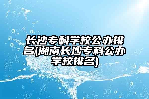 长沙专科学校公办排名(湖南长沙专科公办学校排名)