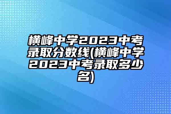 横峰中学2023中考录取分数线(横峰中学2023中考录取多少名)