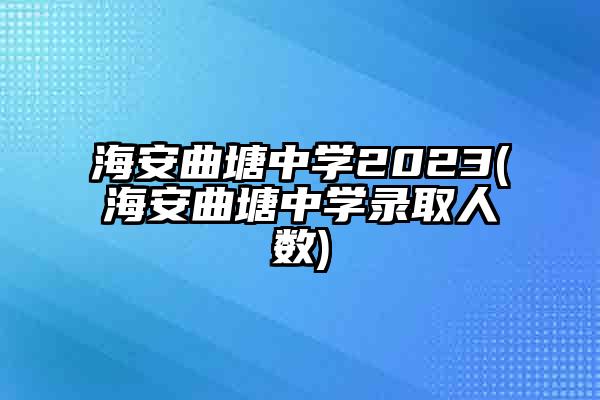 海安曲塘中学2023(海安曲塘中学录取人数)