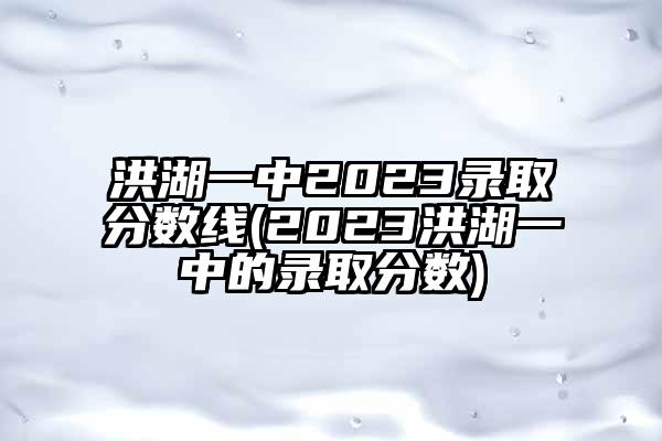 洪湖一中2023录取分数线(2023洪湖一中的录取分数)