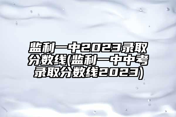 监利一中2023录取分数线(监利一中中考录取分数线2023)