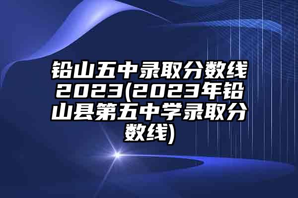 铅山五中录取分数线2023(2023年铅山县第五中学录取分数线)