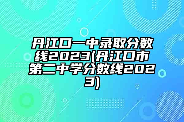 丹江口一中录取分数线2023(丹江口市第二中学分数线2023)