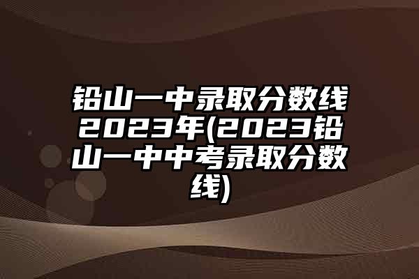 铅山一中录取分数线2023年(2023铅山一中中考录取分数线)