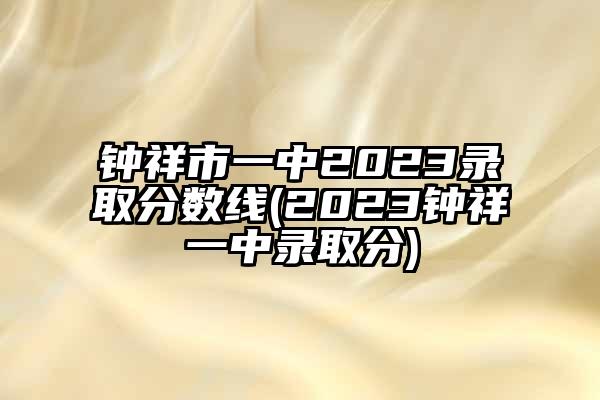 钟祥市一中2023录取分数线(2023钟祥一中录取分)