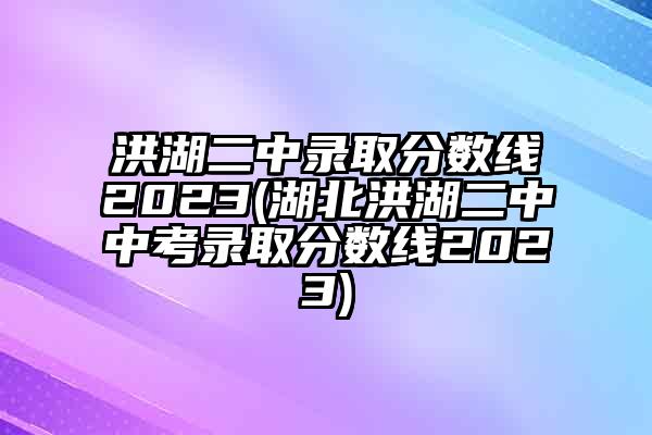 洪湖二中录取分数线2023(湖北洪湖二中中考录取分数线2023)