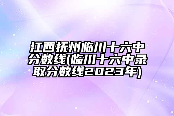 江西抚州临川十六中分数线(临川十六中录取分数线2023年)