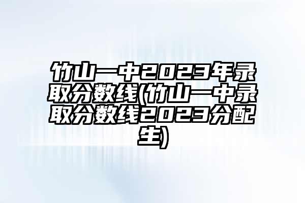 竹山一中2023年录取分数线(竹山一中录取分数线2023分配生)