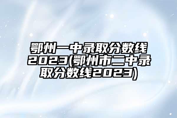 鄂州一中录取分数线2023(鄂州市二中录取分数线2023)