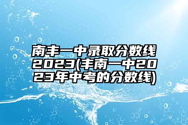 南丰一中录取分数线2023(丰南一中2023年中考的分数线)