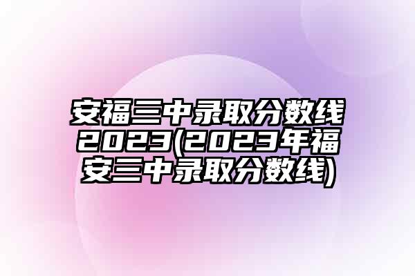 安福三中录取分数线2023(2023年福安三中录取分数线)