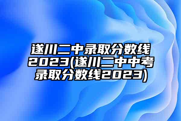 遂川二中录取分数线2023(遂川二中中考录取分数线2023)