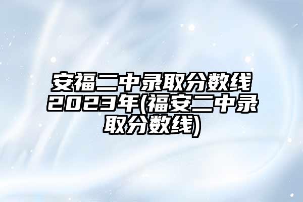 安福二中录取分数线2023年(福安二中录取分数线)