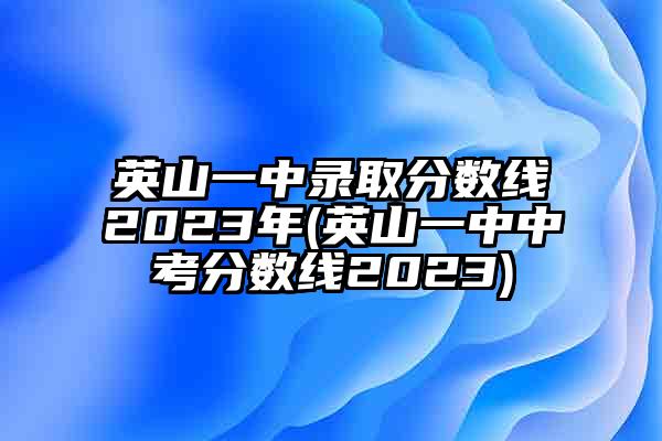 英山一中录取分数线2023年(英山一中中考分数线2023)