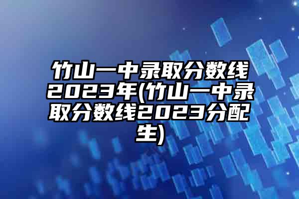 竹山一中录取分数线2023年(竹山一中录取分数线2023分配生)