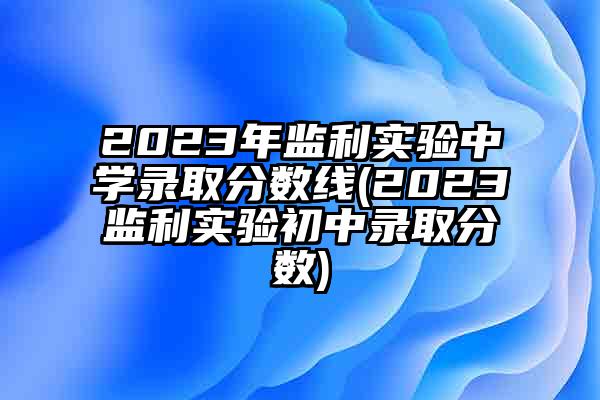 2023年监利实验中学录取分数线(2023监利实验初中录取分数)