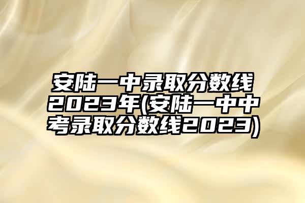 安陆一中录取分数线2023年(安陆一中中考录取分数线2023)