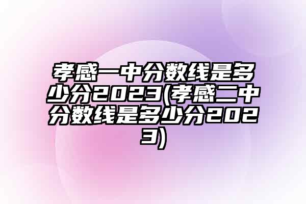 孝感一中分数线是多少分2023(孝感二中分数线是多少分2023)