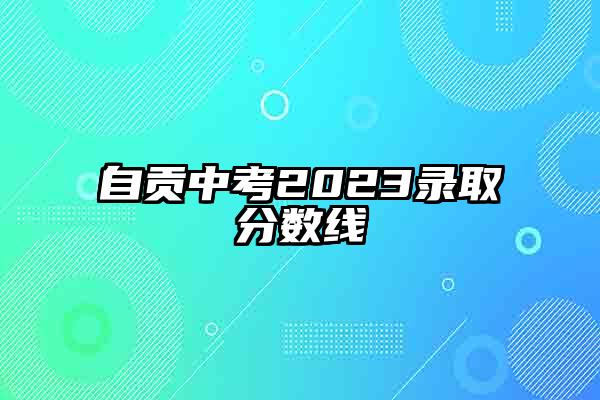 自贡中考2023录取分数线