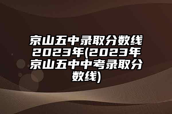 京山五中录取分数线2023年(2023年京山五中中考录取分数线)