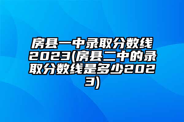 房县一中录取分数线2023(房县二中的录取分数线是多少2023)