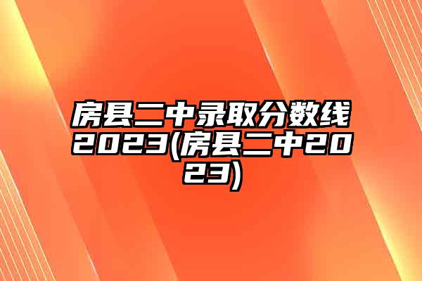 房县二中录取分数线2023(房县二中2023)