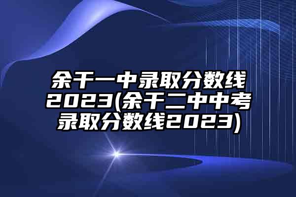 余干一中录取分数线2023(余干二中中考录取分数线2023)