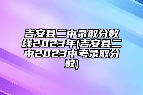 吉安县二中录取分数线2023年(吉安县二中2023中考录取分数)