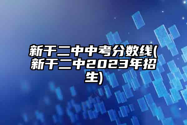 新干二中中考分数线(新干二中2023年招生)