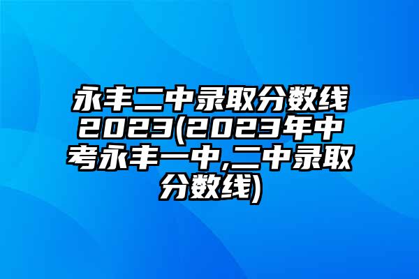 永丰二中录取分数线2023(2023年中考永丰一中,二中录取分数线)