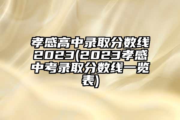 孝感高中录取分数线2023(2023孝感中考录取分数线一览表)