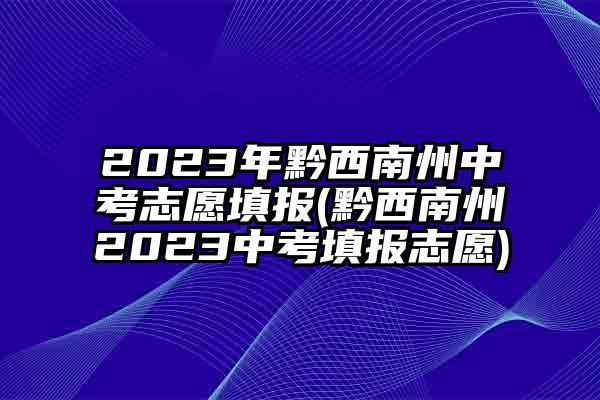 2023年黔西南州中考志愿填报(黔西南州2023中考填报志愿)