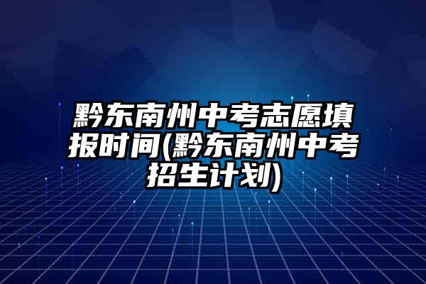 黔东南州中考志愿填报时间(黔东南州中考招生计划)