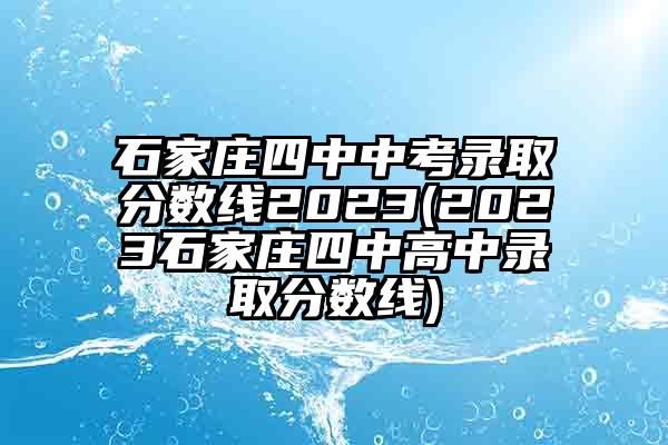 石家庄四中中考录取分数线2023(2023石家庄四中高中录取分数线)