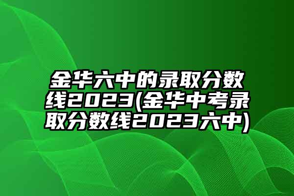 金华六中的录取分数线2023(金华中考录取分数线2023六中)