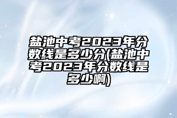 盐池中考2023年分数线是多少分(盐池中考2023年分数线是多少啊)