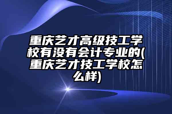 重庆艺才高级技工学校有没有会计专业的(重庆艺才技工学校怎么样)